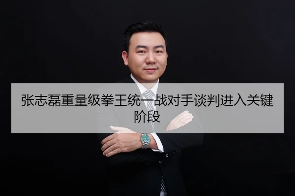 张志磊重量级拳王统一战对手谈判进入关键阶段