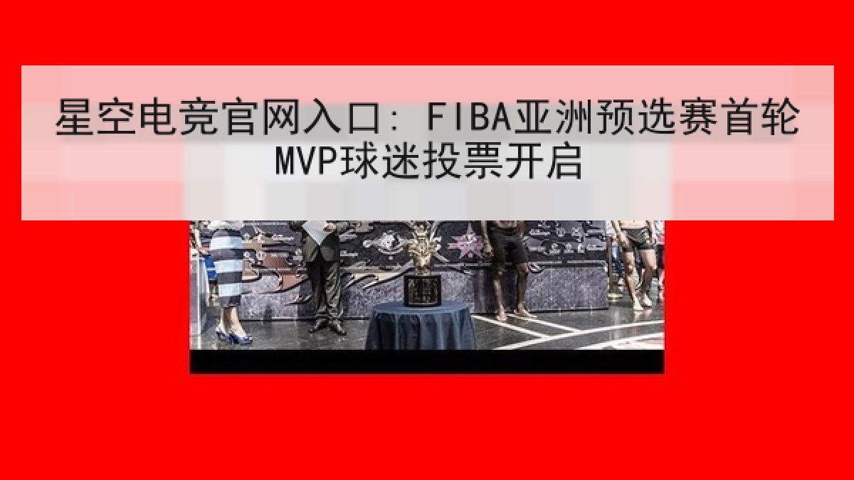 星空电竞官网入口: FIBA亚洲预选赛首轮MVP球迷投票开启