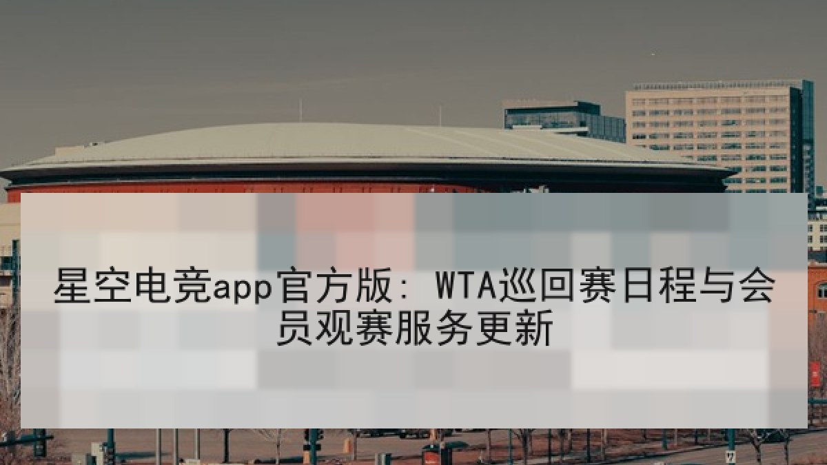 星空电竞app官方版: WTA巡回赛日程与会员观赛服务更新