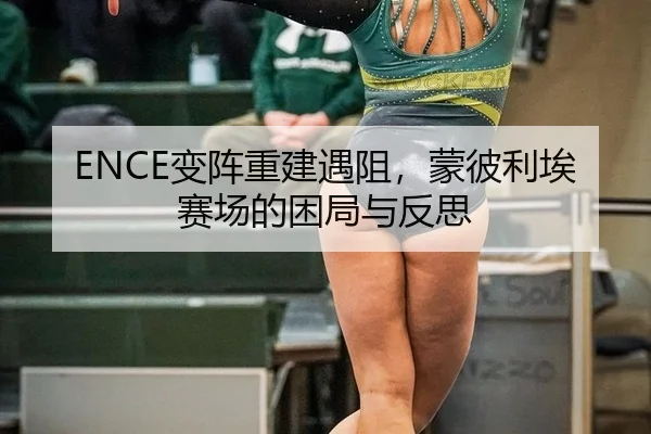 ENCE变阵重建遇阻，蒙彼利埃赛场的困局与反思