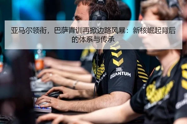亚马尔领衔，巴萨青训再掀边路风暴：新核崛起背后的体系与传承