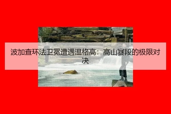 波加查环法卫冕遭遇温格高：高山赛段的极限对决