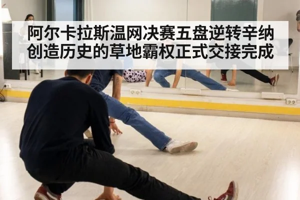阿尔卡拉斯温网决赛五盘逆转辛纳创造历史的草地霸权正式交接完成