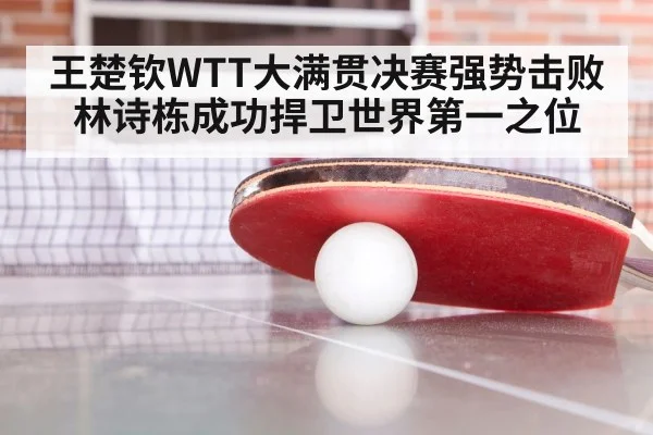 王楚钦WTT大满贯决赛强势击败林诗栋成功捍卫世界第一之位