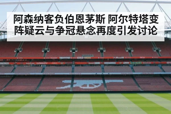 阿森纳客负伯恩茅斯 阿尔特塔变阵疑云与争冠悬念再度引发讨论