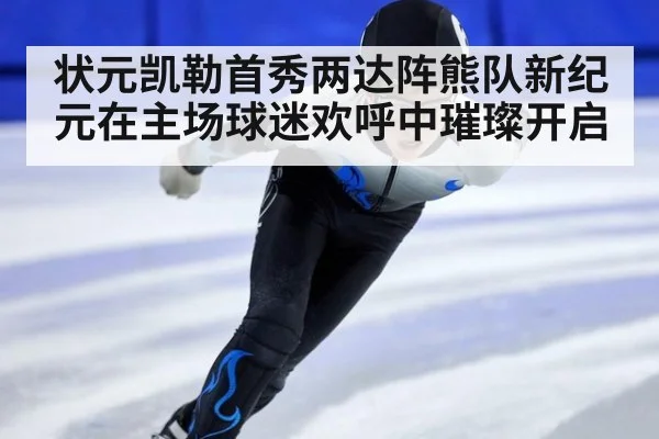 状元凯勒首秀两达阵熊队新纪元在主场球迷欢呼中璀璨开启
