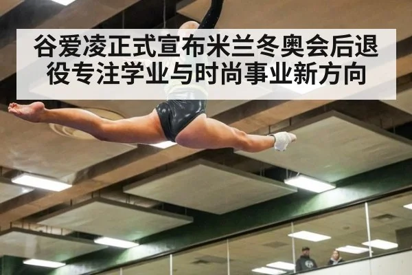 谷爱凌正式宣布米兰冬奥会后退役专注学业与时尚事业新方向